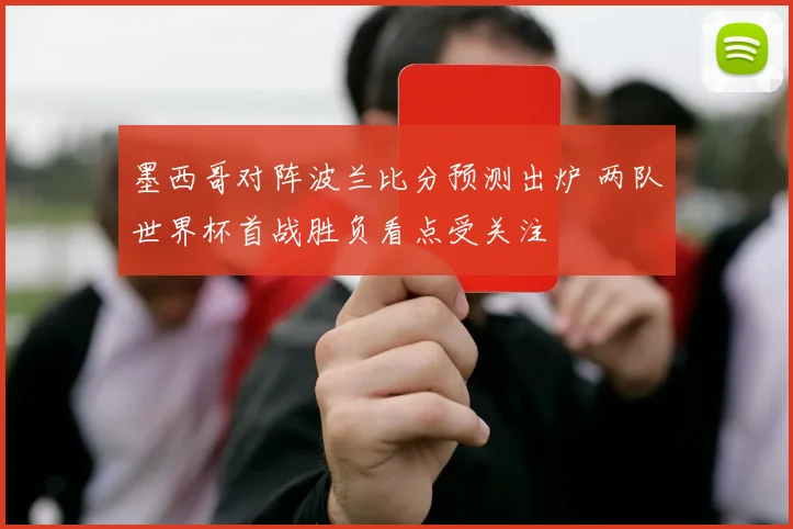 墨西哥对阵波兰比分预测出炉 两队世界杯首战胜负看点受关注