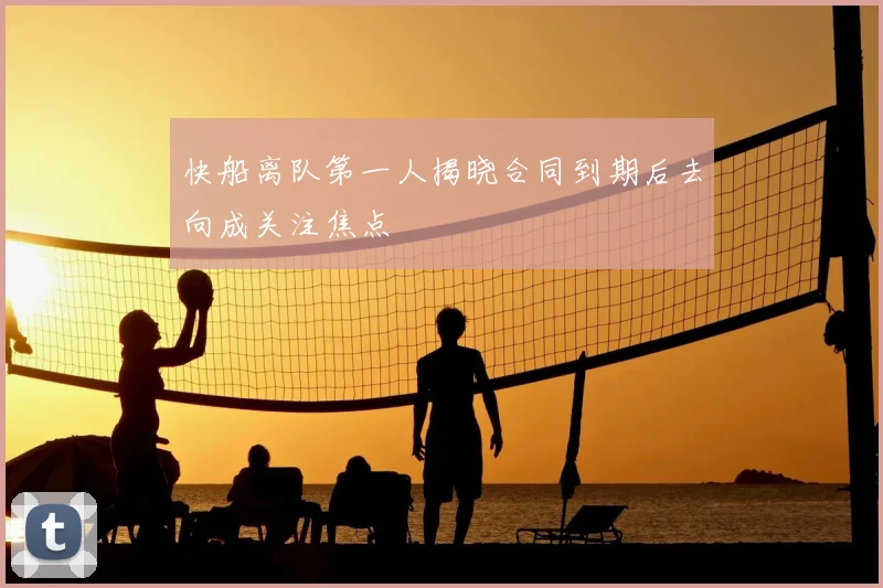 快船离队第一人揭晓合同到期后去向成关注焦点