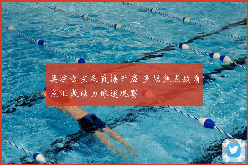 奥运会女足直播开启 多场焦点战看点汇聚助力球迷观赛