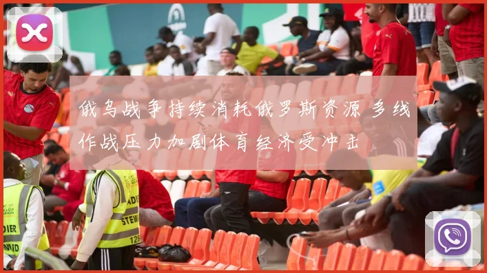 俄乌战争持续消耗俄罗斯资源 多线作战压力加剧体育经济受冲击