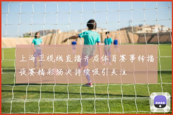 上海卫视线直播开启体育赛事转播夜赛精彩场次持续吸引关注