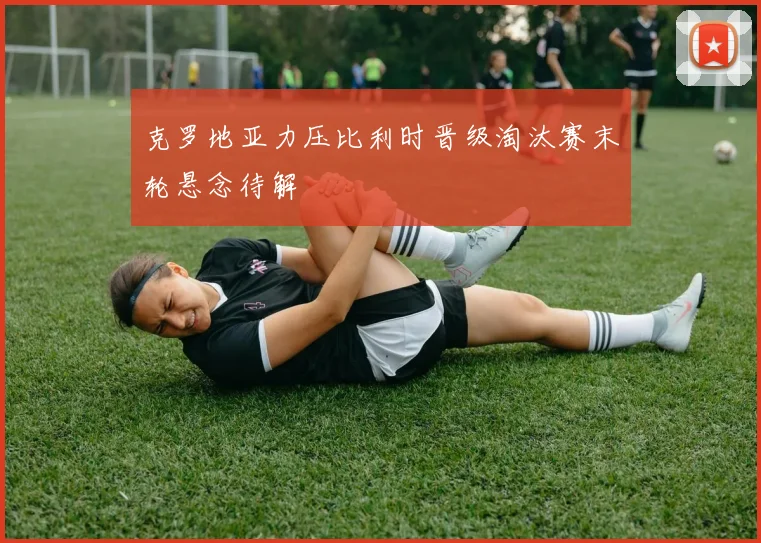 克罗地亚力压比利时晋级淘汰赛末轮悬念待解