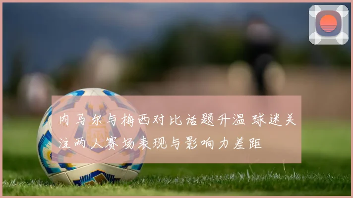 内马尔与梅西对比话题升温 球迷关注两人赛场表现与影响力差距
