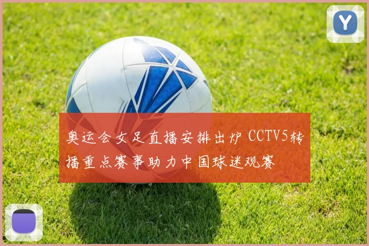 奥运会女足直播安排出炉 CCTV5转播重点赛事助力中国球迷观赛