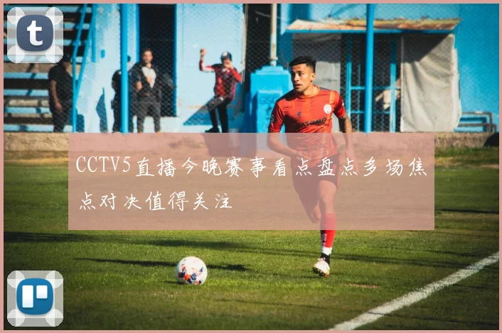 CCTV5直播今晚赛事看点盘点多场焦点对决值得关注