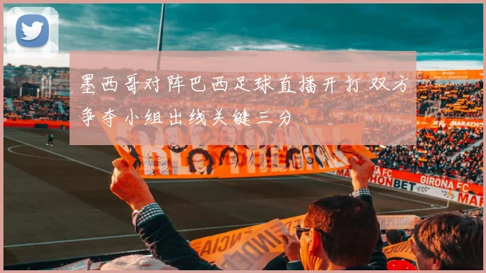 墨西哥对阵巴西足球直播开打 双方争夺小组出线关键三分