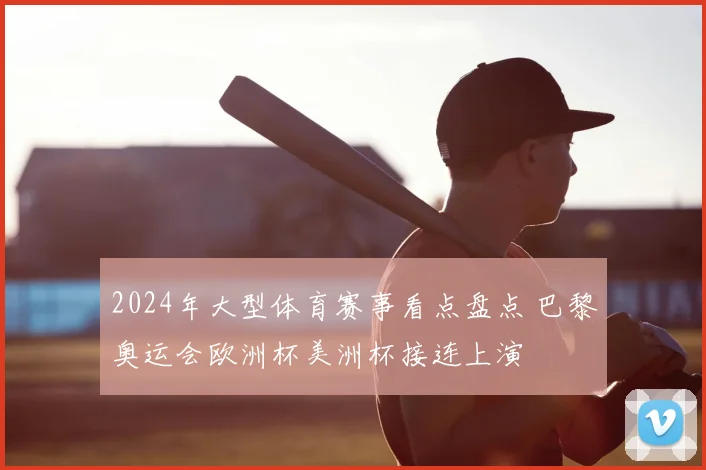 2024年大型体育赛事看点盘点 巴黎奥运会欧洲杯美洲杯接连上演