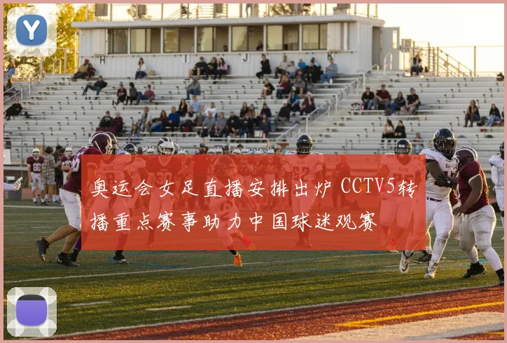 奥运会女足直播安排出炉 CCTV5转播重点赛事助力中国球迷观赛