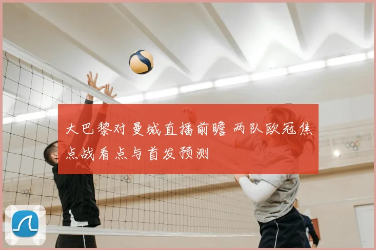 大巴黎对曼城直播前瞻 两队欧冠焦点战看点与首发预测