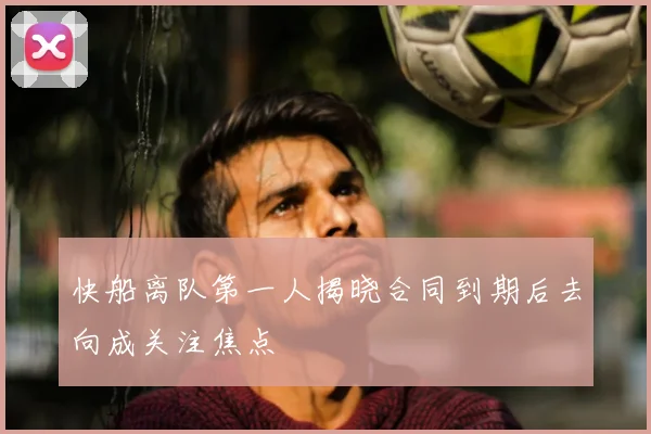 快船离队第一人揭晓合同到期后去向成关注焦点