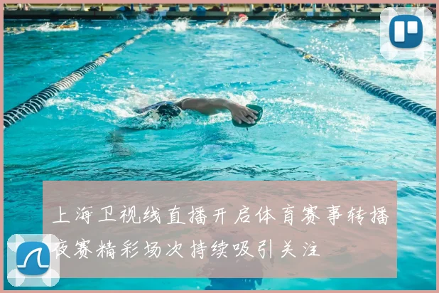 上海卫视线直播开启体育赛事转播夜赛精彩场次持续吸引关注