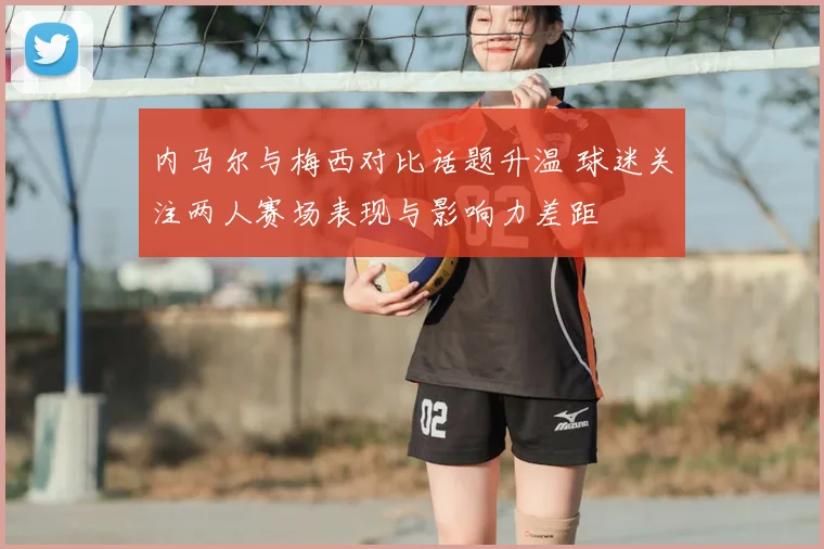 内马尔与梅西对比话题升温 球迷关注两人赛场表现与影响力差距