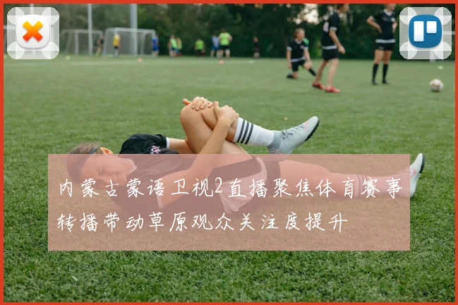 内蒙古蒙语卫视2直播聚焦体育赛事转播带动草原观众关注度提升